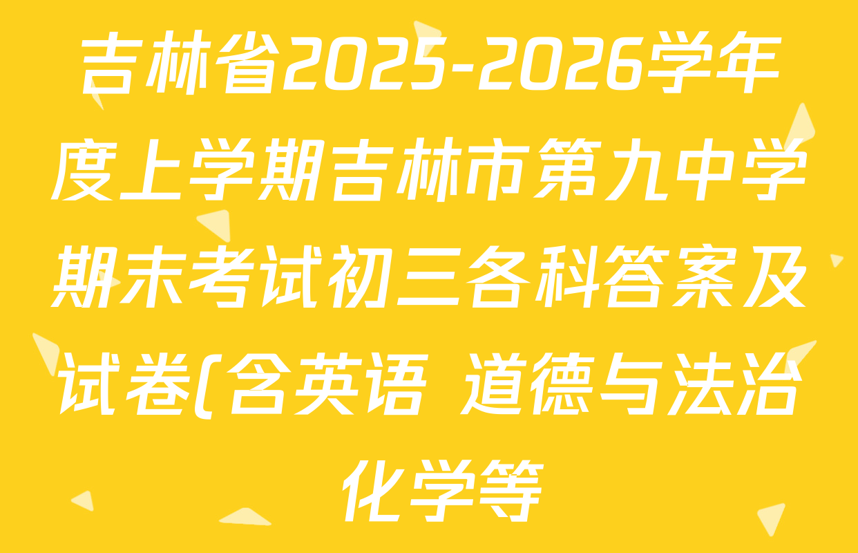 吉林省2025-2026学年度上学期吉林市第九中学期末考试初三各科答案及试卷(含英语 道德与法治 化学等) 吉林省2025-2026学年度上学期吉林市第九中学期末考试初三各科答案及试卷(含英语 道德与法治 化学等)